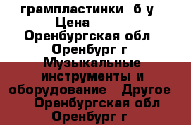                                         грампластинки  б/у › Цена ­ 250 - Оренбургская обл., Оренбург г. Музыкальные инструменты и оборудование » Другое   . Оренбургская обл.,Оренбург г.